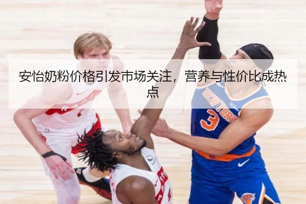 安怡奶粉价格引发市场关注，营养与性价比成热点